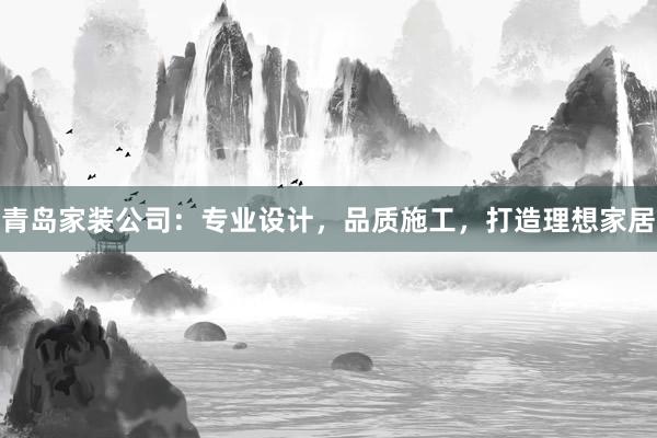 青岛家装公司：专业设计，品质施工，打造理想家居