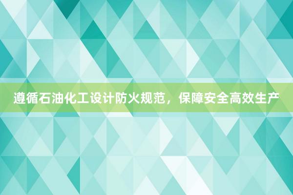 遵循石油化工设计防火规范，保障安全高效生产